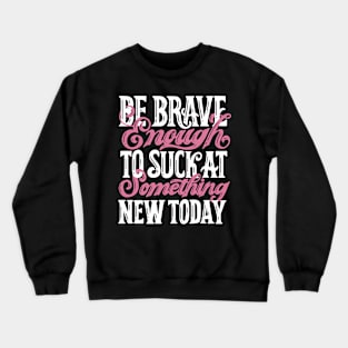 Be Brave Enough To Suck At Something New Today Crewneck Sweatshirt